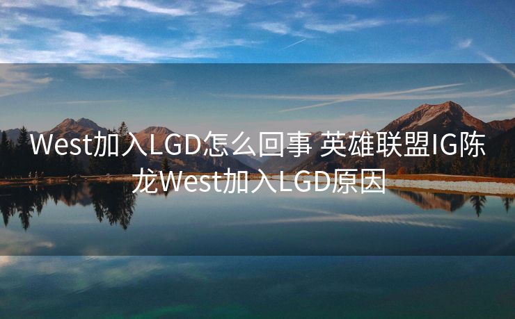 West加入LGD怎么回事 英雄联盟IG陈龙West加入LGD原因