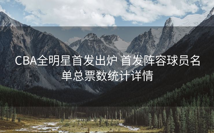 CBA全明星首发出炉 首发阵容球员名单总票数统计详情
