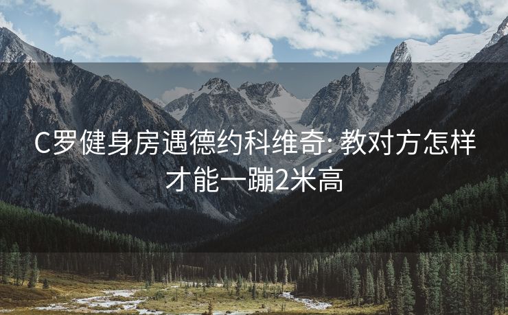 C罗健身房遇德约科维奇: 教对方怎样才能一蹦2米高