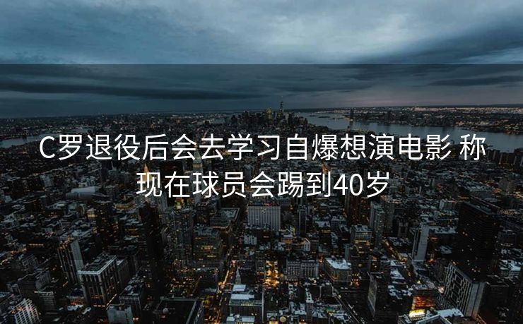 C罗退役后会去学习自爆想演电影 称现在球员会踢到40岁