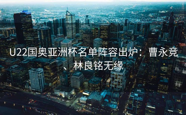 U22国奥亚洲杯名单阵容出炉：曹永竞、林良铭无缘