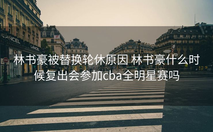 林书豪被替换轮休原因 林书豪什么时候复出会参加cba全明星赛吗