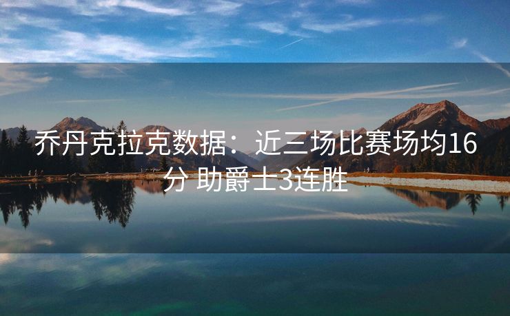 乔丹克拉克数据：近三场比赛场均16分 助爵士3连胜