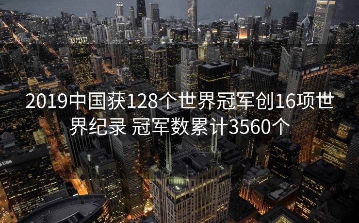 2019中国获128个世界冠军创16项世界纪录 冠军数累计3560个
