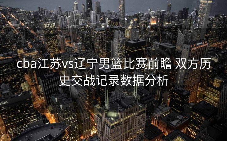 cba江苏vs辽宁男篮比赛前瞻 双方历史交战记录数据分析