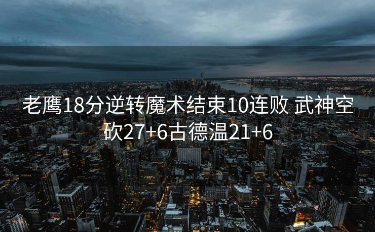 老鹰18分逆转魔术结束10连败 武神空砍27+6古德温21+6