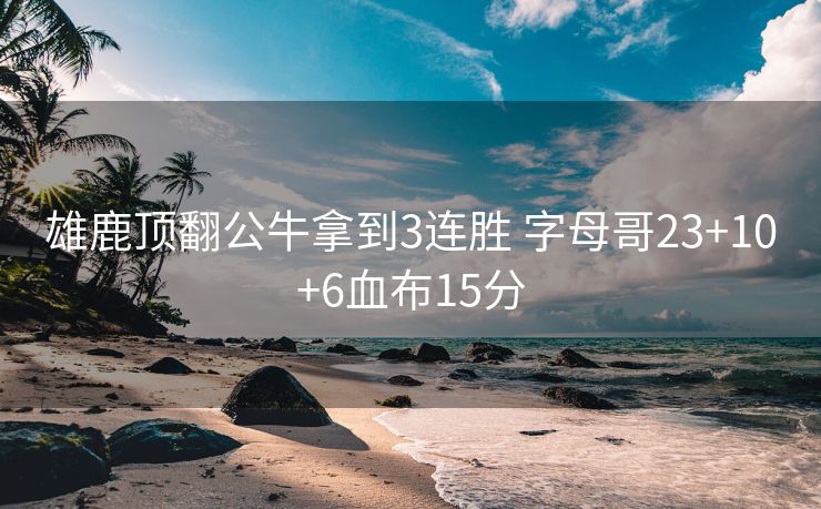 雄鹿顶翻公牛拿到3连胜 字母哥23+10+6血布15分