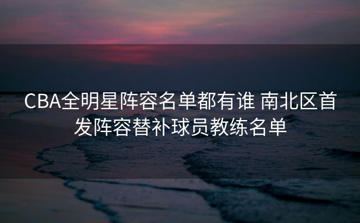 CBA全明星阵容名单都有谁 南北区首发阵容替补球员教练名单