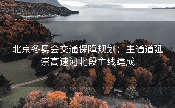 北京冬奥会交通保障规划：主通道延崇高速河北段主线建成