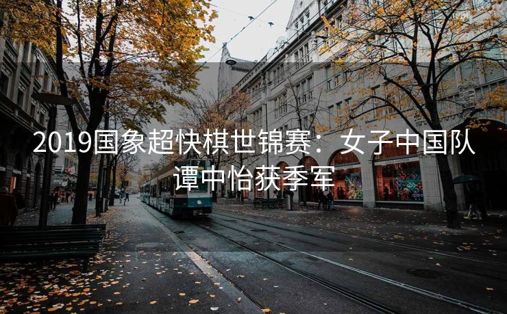 2019国象超快棋世锦赛：女子中国队谭中怡获季军
