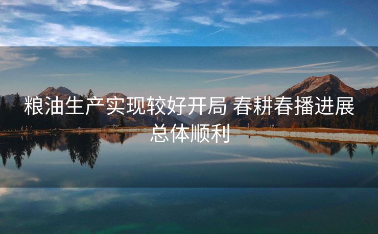 粮油生产实现较好开局 春耕春播进展总体顺利