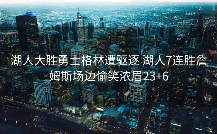 湖人大胜勇士格林遭驱逐 湖人7连胜詹姆斯场边偷笑浓眉23+6