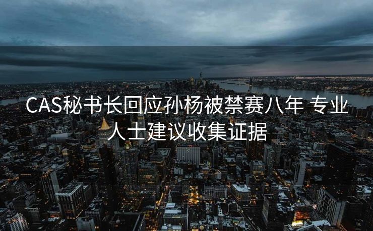 CAS秘书长回应孙杨被禁赛八年 专业人士建议收集证据