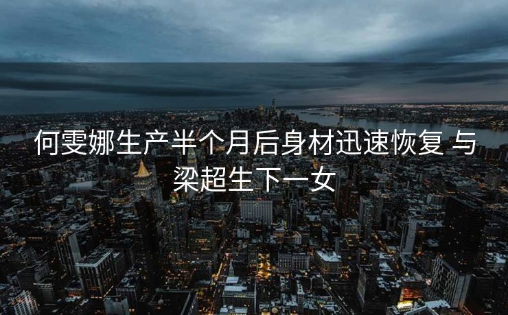 何雯娜生产半个月后身材迅速恢复 与梁超生下一女