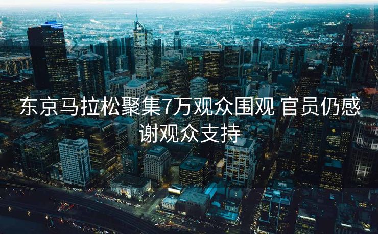 东京马拉松聚集7万观众围观 官员仍感谢观众支持