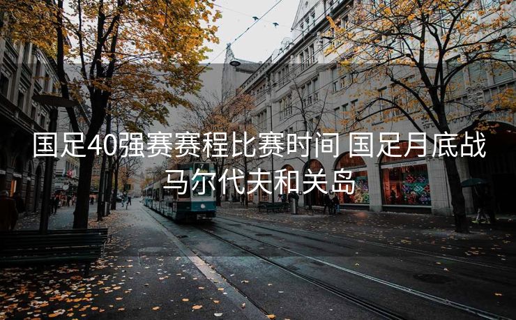 国足40强赛赛程比赛时间 国足月底战马尔代夫和关岛