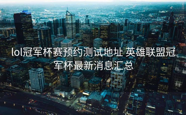 lol冠军杯赛预约测试地址 英雄联盟冠军杯最新消息汇总