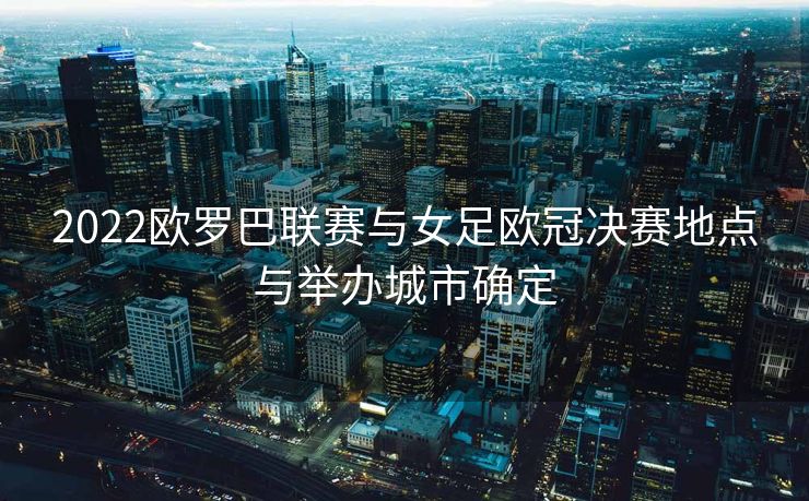 2022欧罗巴联赛与女足欧冠决赛地点与举办城市确定