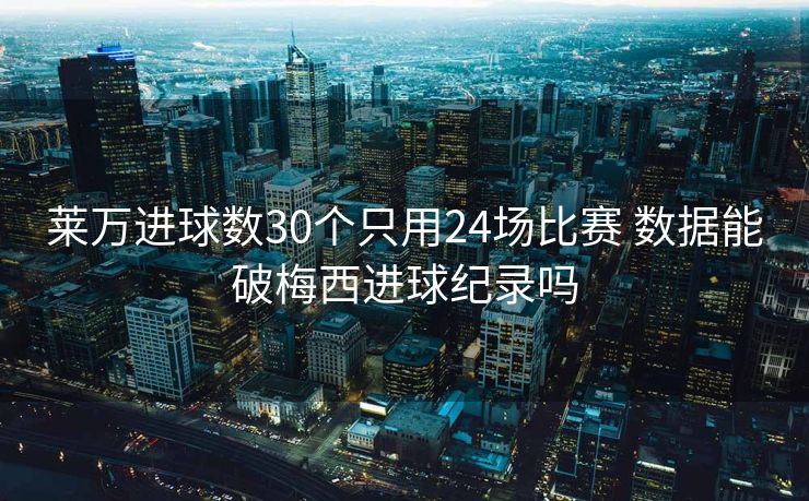 莱万进球数30个只用24场比赛 数据能破梅西进球纪录吗