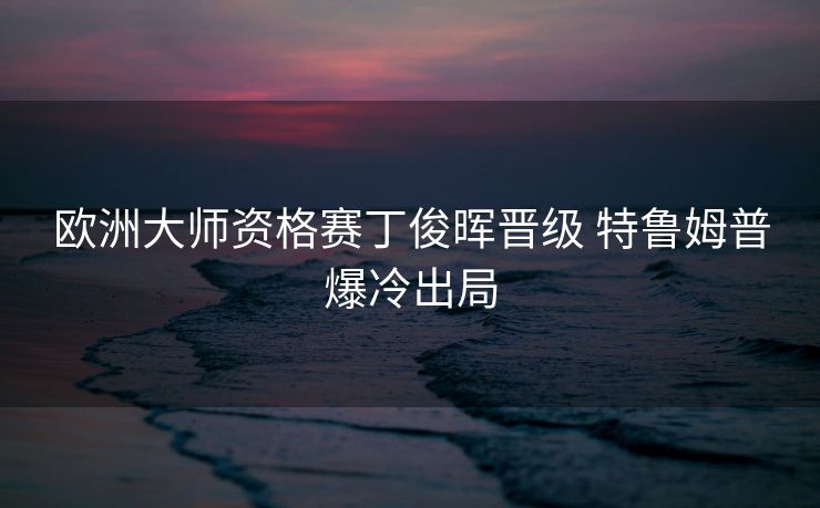 欧洲大师资格赛丁俊晖晋级 特鲁姆普爆冷出局