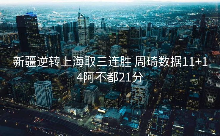 新疆逆转上海取三连胜 周琦数据11+14阿不都21分