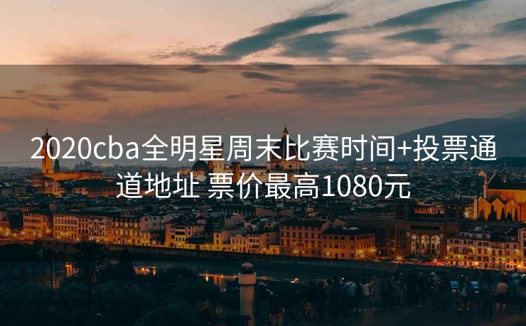 2020cba全明星周末比赛时间+投票通道地址 票价最高1080元