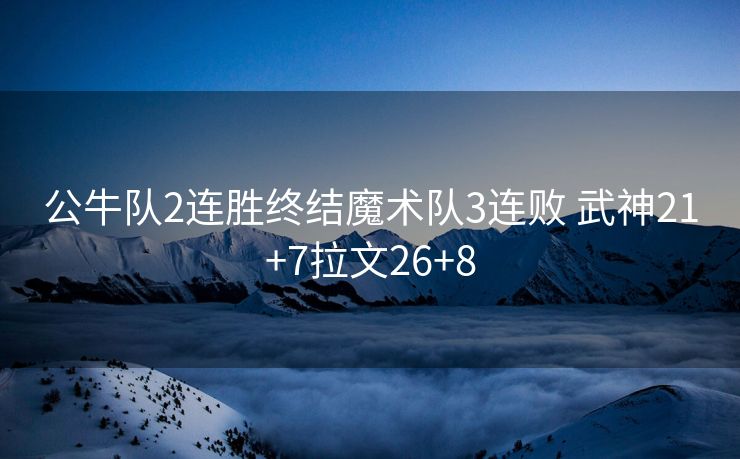 公牛队2连胜终结魔术队3连败 武神21+7拉文26+8