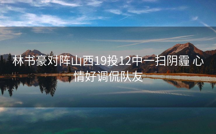 林书豪对阵山西19投12中一扫阴霾 心情好调侃队友