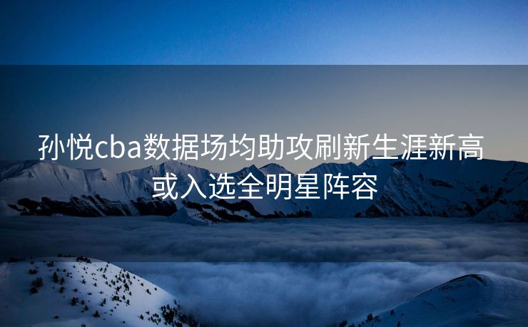 孙悦cba数据场均助攻刷新生涯新高 或入选全明星阵容