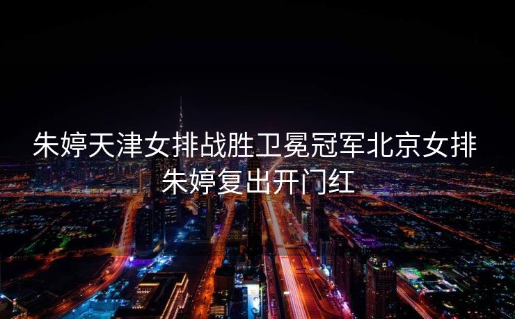 朱婷天津女排战胜卫冕冠军北京女排 朱婷复出开门红