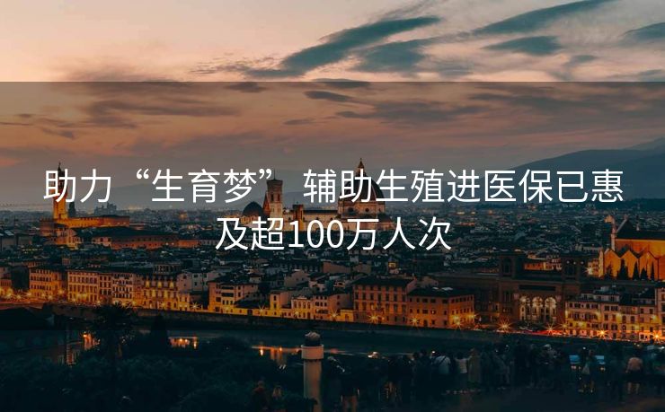 助力“生育梦” 辅助生殖进医保已惠及超100万人次