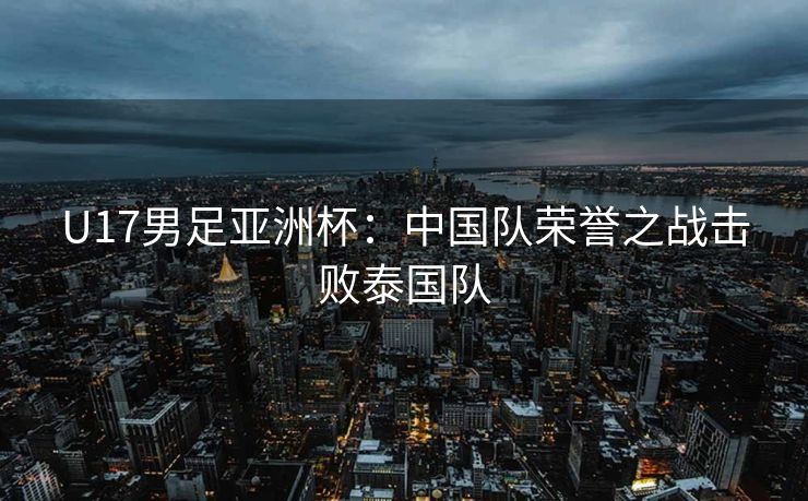 U17男足亚洲杯：中国队荣誉之战击败泰国队