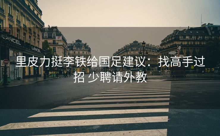 里皮力挺李铁给国足建议：找高手过招 少聘请外教