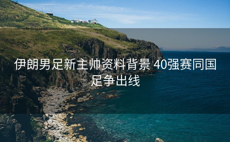 伊朗男足新主帅资料背景 40强赛同国足争出线