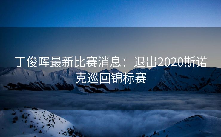 丁俊晖最新比赛消息：退出2020斯诺克巡回锦标赛
