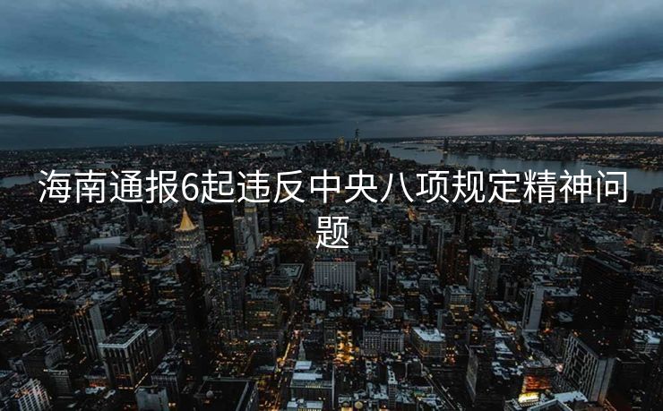 海南通报6起违反中央八项规定精神问题