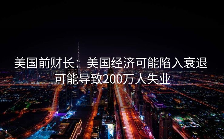 美国前财长：美国经济可能陷入衰退 可能导致200万人失业
