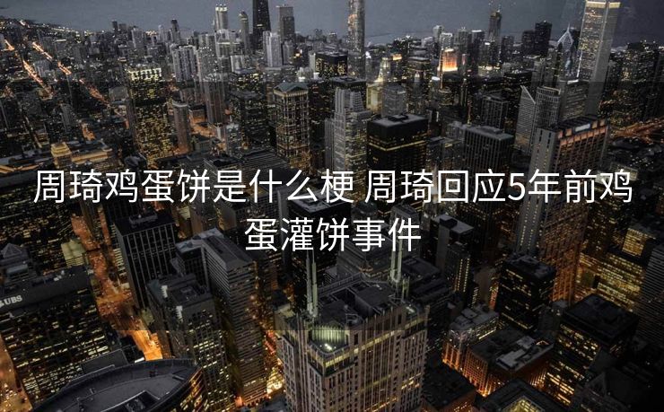 周琦鸡蛋饼是什么梗 周琦回应5年前鸡蛋灌饼事件