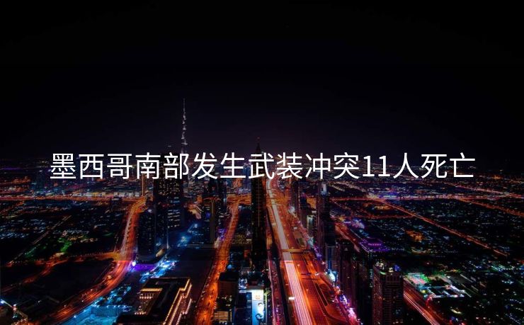 墨西哥南部发生武装冲突11人死亡