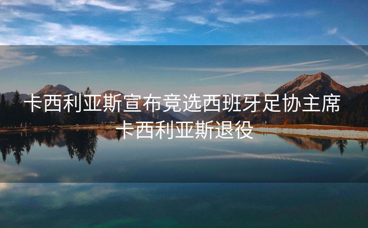 卡西利亚斯宣布竞选西班牙足协主席 卡西利亚斯退役