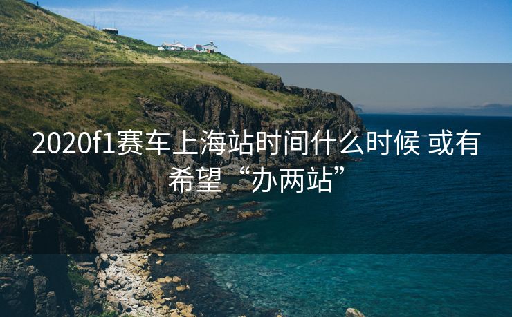 2020f1赛车上海站时间什么时候 或有希望“办两站”