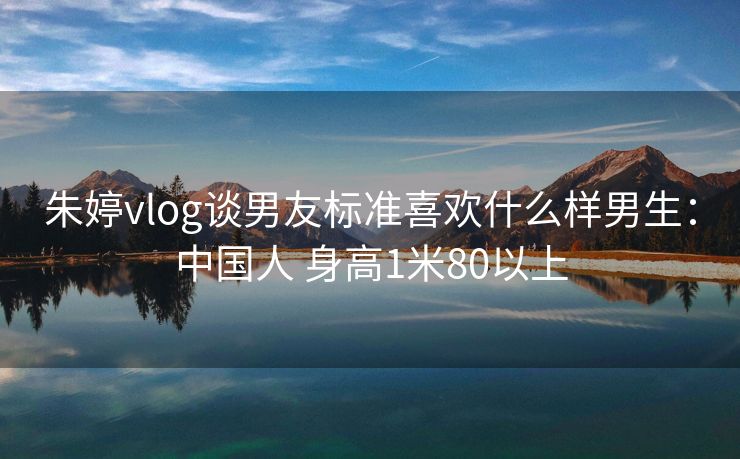 朱婷vlog谈男友标准喜欢什么样男生：中国人 身高1米80以上