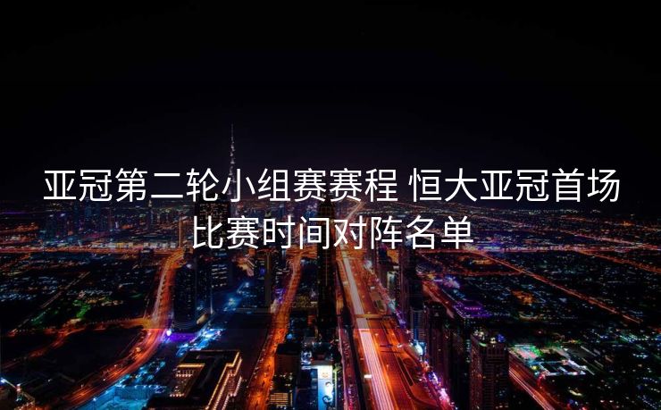 亚冠第二轮小组赛赛程 恒大亚冠首场比赛时间对阵名单