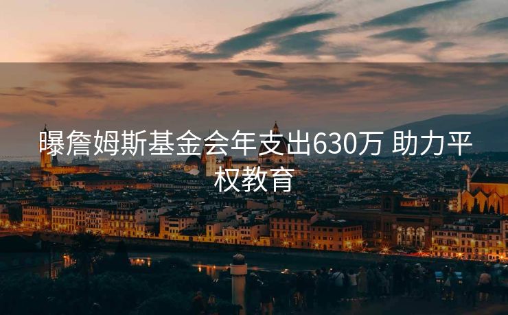 曝詹姆斯基金会年支出630万 助力平权教育