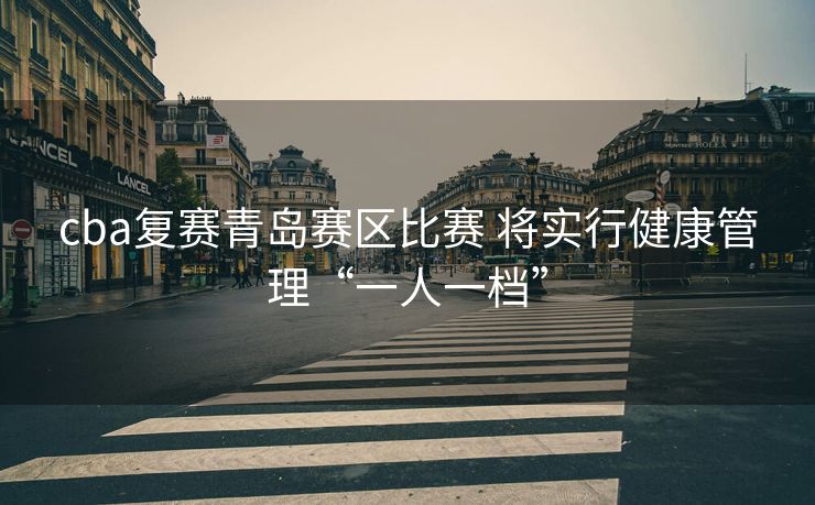 cba复赛青岛赛区比赛 将实行健康管理“一人一档”