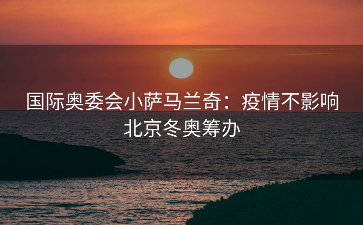 国际奥委会小萨马兰奇：疫情不影响北京冬奥筹办