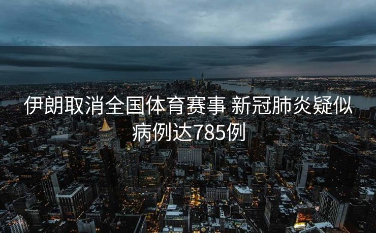 伊朗取消全国体育赛事 新冠肺炎疑似病例达785例