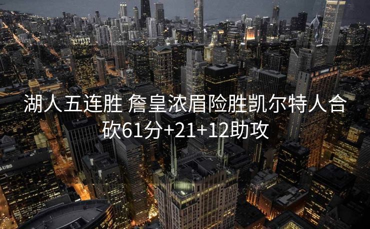 湖人五连胜 詹皇浓眉险胜凯尔特人合砍61分+21+12助攻