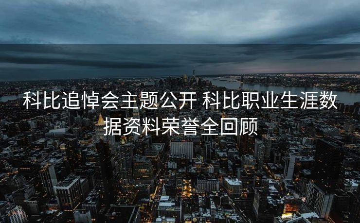 科比追悼会主题公开 科比职业生涯数据资料荣誉全回顾
