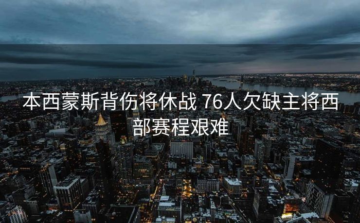 本西蒙斯背伤将休战 76人欠缺主将西部赛程艰难